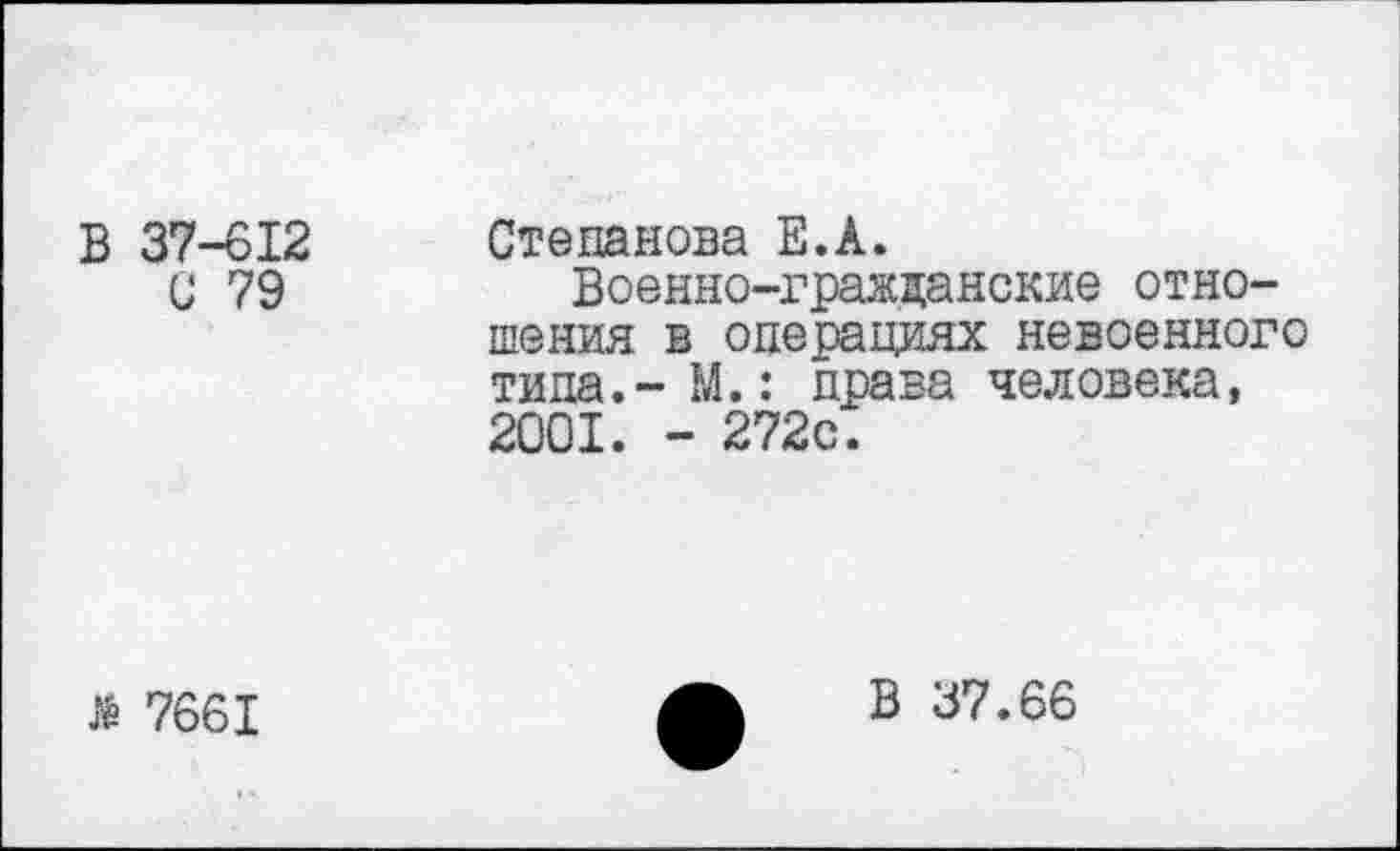 ﻿В 37-612
С 79
Степанова Е.А.
Военно-гражданские отношения в операциях невоенного типа.- М.: права человека, 2001. - 272с.
$ 7661
В 37.66